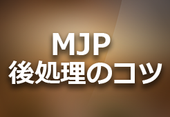 MJPシリーズ 後処理のコツ その1